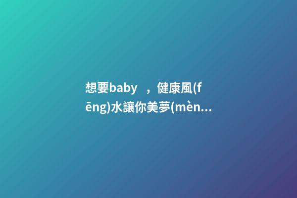 想要baby，健康風(fēng)水讓你美夢(mèng)成真